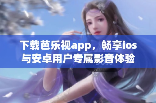 下载芭乐视app，畅享ios与安卓用户专属影音体验