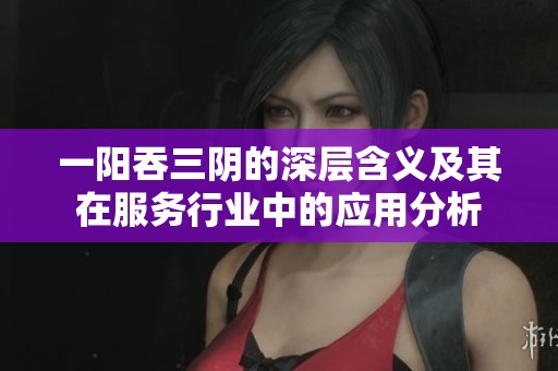 一阳吞三阴的深层含义及其在服务行业中的应用分析