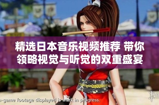 精选日本音乐视频推荐 带你领略视觉与听觉的双重盛宴