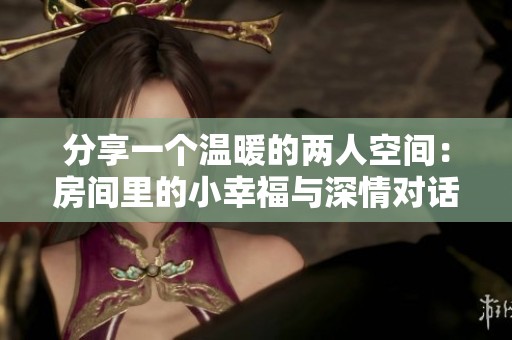 分享一个温暖的两人空间：房间里的小幸福与深情对话
