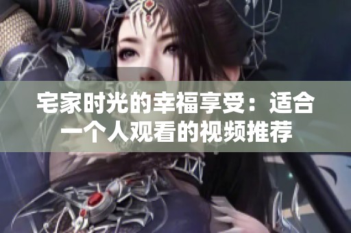 宅家时光的幸福享受：适合一个人观看的视频推荐