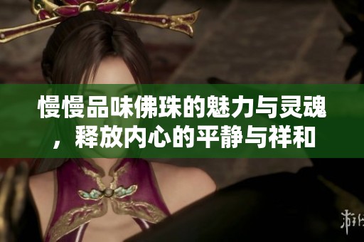 慢慢品味佛珠的魅力与灵魂，释放内心的平静与祥和