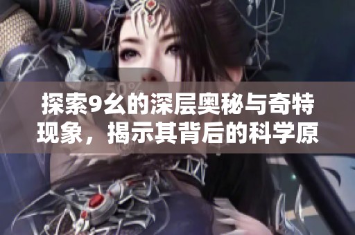探索9幺的深层奥秘与奇特现象，揭示其背后的科学原理
