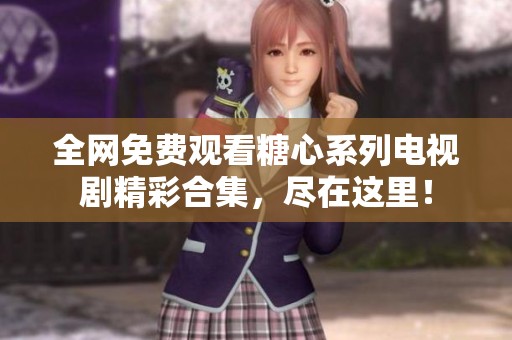 全网免费观看糖心系列电视剧精彩合集，尽在这里！
