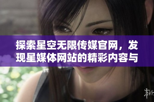 探索星空无限传媒官网，发现星媒体网站的精彩内容与服务