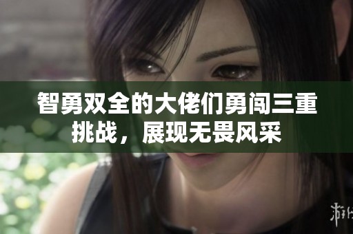 智勇双全的大佬们勇闯三重挑战，展现无畏风采