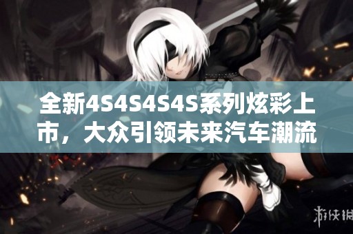 全新4S4S4S4S系列炫彩上市，大众引领未来汽车潮流