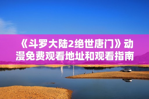 《斗罗大陆2绝世唐门》动漫免费观看地址和观看指南分享