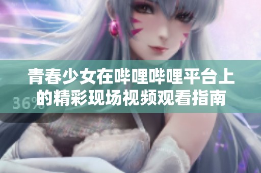 青春少女在哔哩哔哩平台上的精彩现场视频观看指南