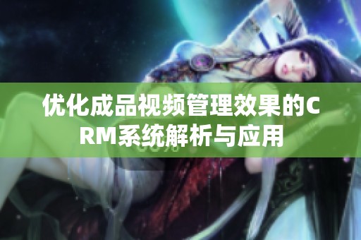优化成品视频管理效果的CRM系统解析与应用