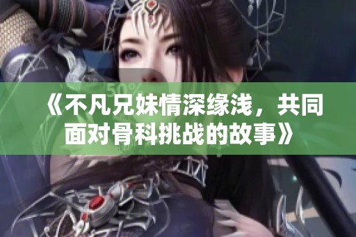 《不凡兄妹情深缘浅，共同面对骨科挑战的故事》