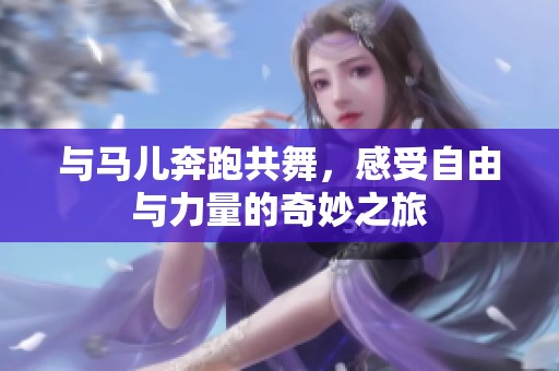 与马儿奔跑共舞，感受自由与力量的奇妙之旅