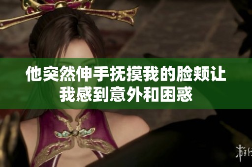 他突然伸手抚摸我的脸颊让我感到意外和困惑