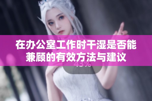 在办公室工作时干湿是否能兼顾的有效方法与建议