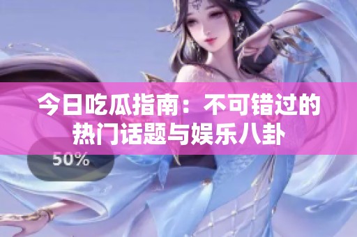 今日吃瓜指南：不可错过的热门话题与娱乐八卦