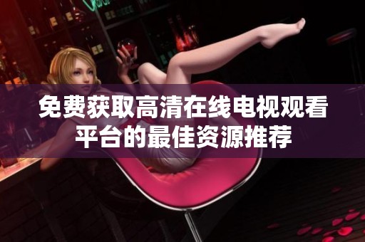 免费获取高清在线电视观看平台的最佳资源推荐