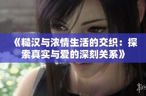 《糙汉与浓情生活的交织：探索真实与爱的深刻关系》