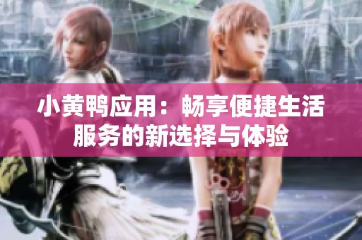 小黄鸭应用：畅享便捷生活服务的新选择与体验
