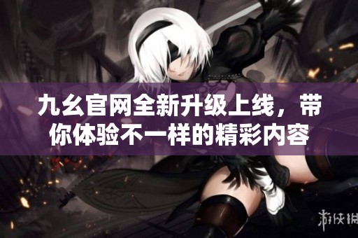 九幺官网全新升级上线，带你体验不一样的精彩内容