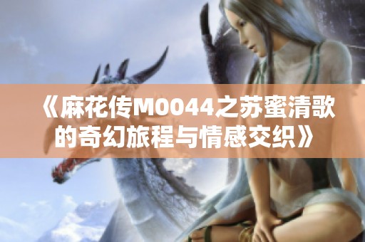 《麻花传M0044之苏蜜清歌的奇幻旅程与情感交织》