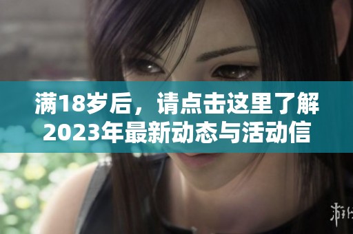满18岁后，请点击这里了解2023年最新动态与活动信息