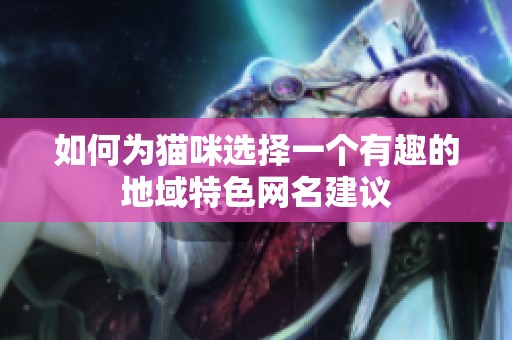 如何为猫咪选择一个有趣的地域特色网名建议