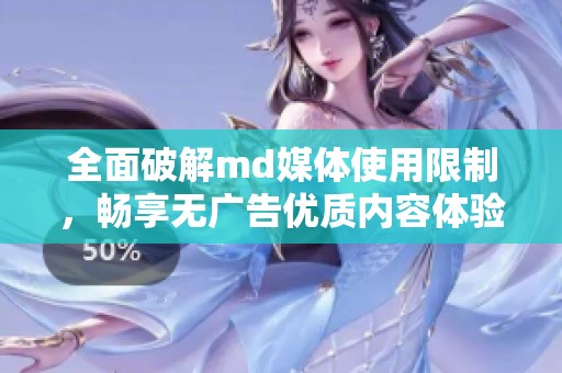 全面破解md媒体使用限制，畅享无广告优质内容体验