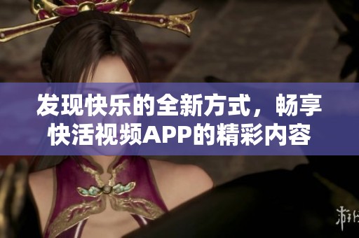发现快乐的全新方式，畅享快活视频APP的精彩内容