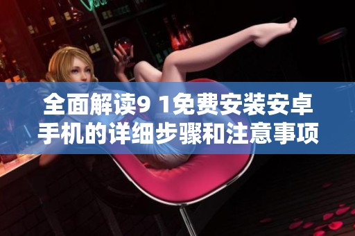全面解读9 1免费安装安卓手机的详细步骤和注意事项