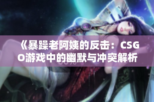《暴躁老阿姨的反击：CSGO游戏中的幽默与冲突解析》