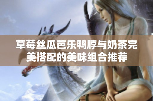 草莓丝瓜芭乐鸭脖与奶茶完美搭配的美味组合推荐