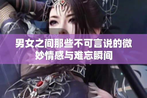 男女之间那些不可言说的微妙情感与难忘瞬间
