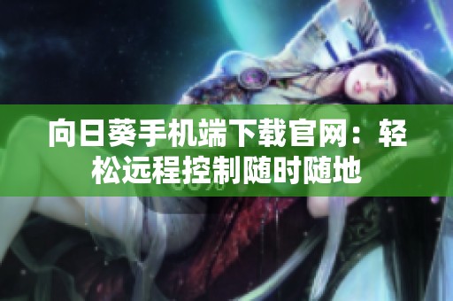 向日葵手机端下载官网：轻松远程控制随时随地