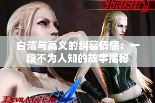 白洁与高义的纠葛情感：一段不为人知的故事揭秘