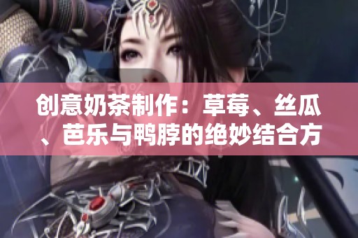 创意奶茶制作：草莓、丝瓜、芭乐与鸭脖的绝妙结合方法