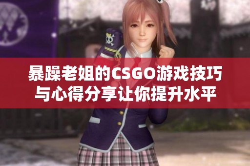 暴躁老姐的CSGO游戏技巧与心得分享让你提升水平