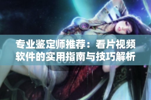 专业鉴定师推荐：看片视频软件的实用指南与技巧解析