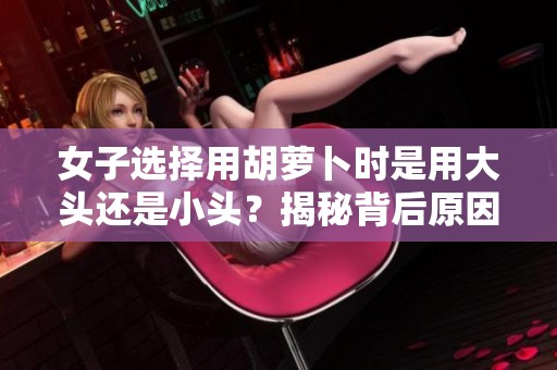 女子选择用胡萝卜时是用大头还是小头？揭秘背后原因。