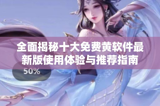 全面揭秘十大免费黄软件最新版使用体验与推荐指南