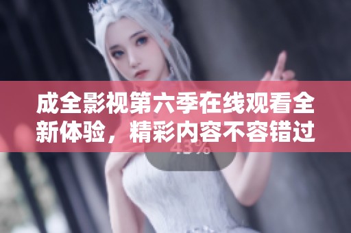 成全影视第六季在线观看全新体验，精彩内容不容错过