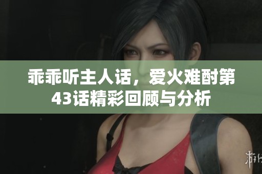 乖乖听主人话，爱火难酎第43话精彩回顾与分析