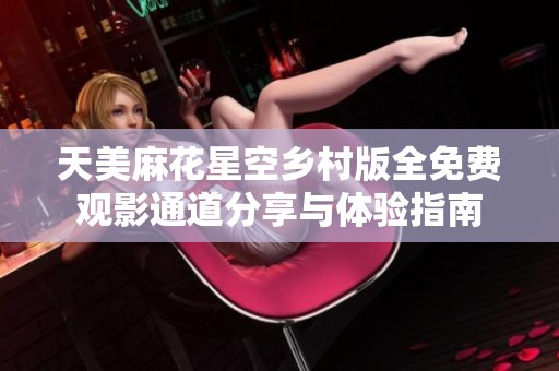 天美麻花星空乡村版全免费观影通道分享与体验指南