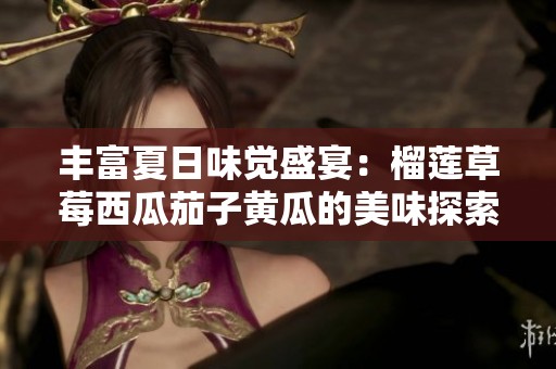 丰富夏日味觉盛宴：榴莲草莓西瓜茄子黄瓜的美味探索