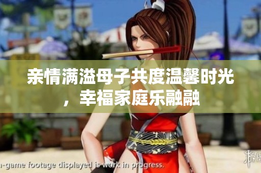 亲情满溢母子共度温馨时光，幸福家庭乐融融
