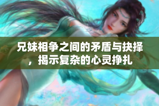 兄妹相争之间的矛盾与抉择，揭示复杂的心灵挣扎