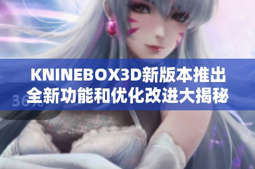 KNINEBOX3D新版本推出全新功能和优化改进大揭秘