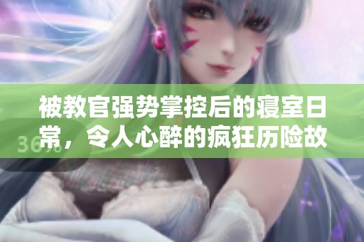 被教官强势掌控后的寝室日常，令人心醉的疯狂历险故事