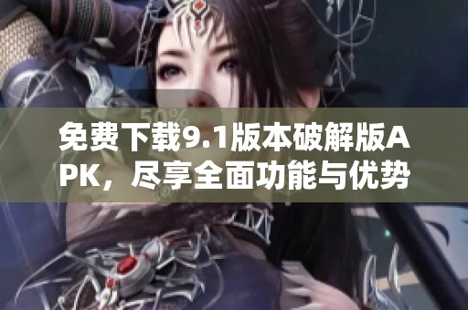 免费下载9.1版本破解版APK，尽享全面功能与优势