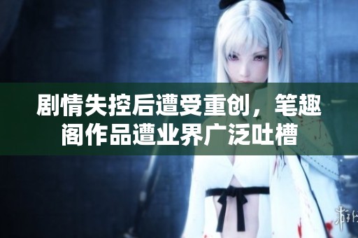 剧情失控后遭受重创，笔趣阁作品遭业界广泛吐槽