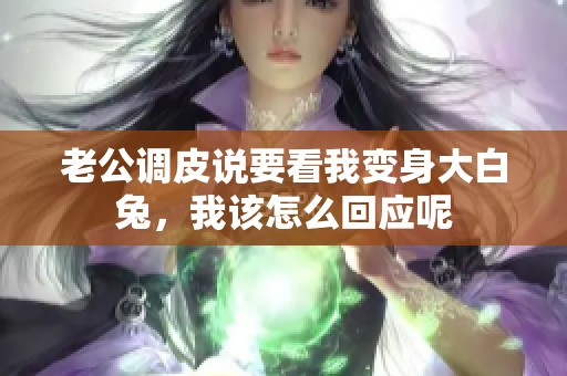 老公调皮说要看我变身大白兔，我该怎么回应呢